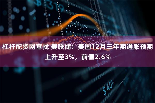杠杆配资网查找 美联储：美国12月三年期通胀预期上升至3%，