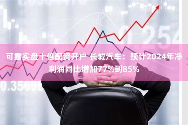 可靠实盘十倍配资开户 长城汽车：预计2024年净利润同比增加