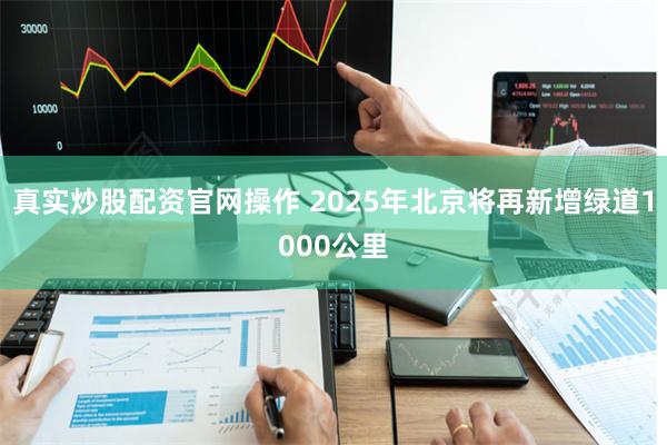 真实炒股配资官网操作 2025年北京将再新增绿道1000公里