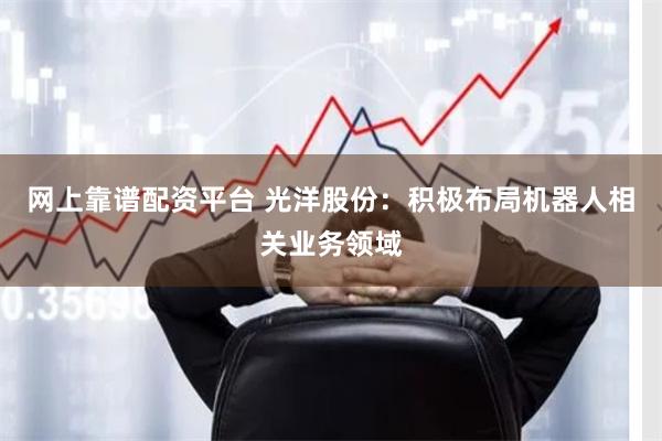 网上靠谱配资平台 光洋股份：积极布局机器人相关业务领域