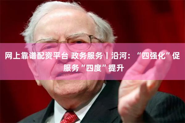 网上靠谱配资平台 政务服务丨沿河：“四强化”促 服务“四度”