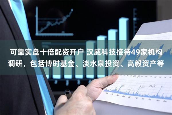 可靠实盘十倍配资开户 汉威科技接待49家机构调研，包括博时基