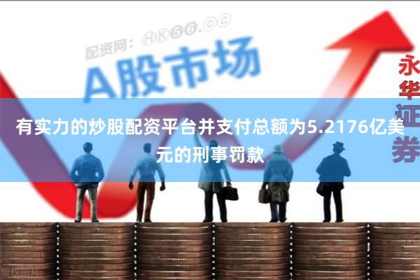 有实力的炒股配资平台并支付总额为5.2176亿美元的刑事罚款