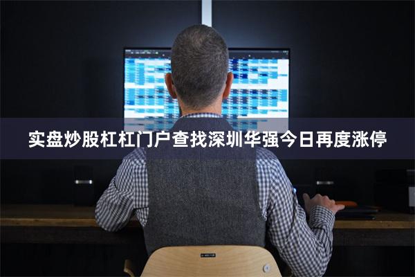 实盘炒股杠杠门户查找深圳华强今日再度涨停
