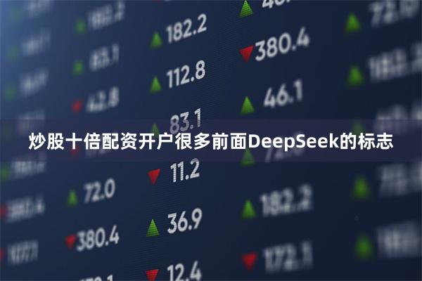 炒股十倍配资开户很多前面DeepSeek的标志