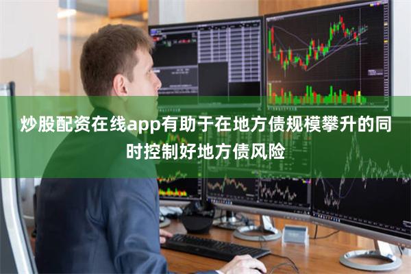 炒股配资在线app有助于在地方债规模攀升的同时控制好地方债风